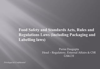 Food Safety and Standards Acts, Rules and
Regulations Laws (including Packaging and
Labelling laws)
Privileged & Confidential
Parna Dasgupta
Head – Regulatory, External Affairs & CSR
GSKCH
 