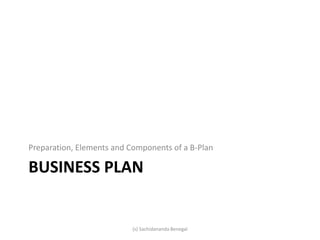 BUSINESS PLAN
Preparation, Elements and Components of a B-Plan
(s) Sachidananda Benegal
 