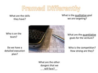 What is the qualitative goal
we are targeting?
Do we have a
detailed execution
plan?
Who is the competition?
How strong are they?
What are the quantitative
goals for the venture?
Who is on the
team?
What are the other
dangers that we
will face?
What are the skills
they have?
(s) Sachidananda Benegal
 