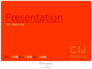 CIJ 
Academy 
Supporting Your Success 
CIJAcademy 
Since2003 
www.cijacademy.com 
Presentation 
For Agencies  