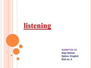 listening
SUBMITTED TO
Anju Soman
Option :English
Roll no: 4
 