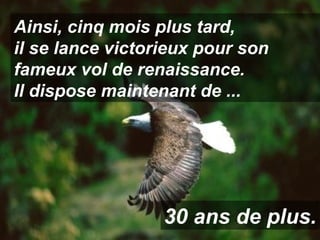 Ainsi, cinq mois plus tard,  il se lance victorieux pour son fameux vol de renaissance.  Il dispose maintenant de ... 30 ans de plus. 