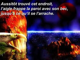 Aussitôt trouvé cet endroit,  l’aigle frappe la paroi avec son bec, jusqu’à ce qu’il se l’arrache. 