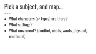 Pick a subject, and map...
● What characters (or types) are there?
● What settings?
● What movement? (conflict, needs, wants, physical,
emotional)
 