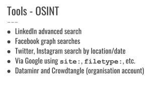 Tools - OSINT
● LinkedIn advanced search
● Facebook graph searches
● Twitter, Instagram search by location/date
● Via Google using site:, filetype:, etc.
● Dataminr and Crowdtangle (organisation account)
 