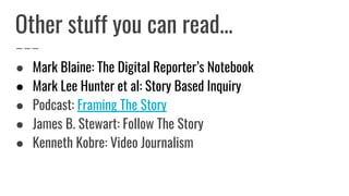 Other stuff you can read...
● Mark Blaine: The Digital Reporter’s Notebook
● Mark Lee Hunter et al: Story Based Inquiry
● Podcast: Framing The Story
● James B. Stewart: Follow The Story
● Kenneth Kobre: Video Journalism
 