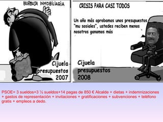 PSOE= 3 sueldos+3 ½ sueldos+14 pagas de 850 € Alcalde + dietas + indemnizaciones + gastos de representación + invitaciones + gratificaciones + subvenciones + teléfono gratis + empleos a dedo. 