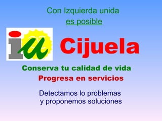 Con Izquierda unida  es posible Cijuela Conserva tu calidad de vida Progresa en servicios Detectamos lo problemas  y proponemos soluciones 