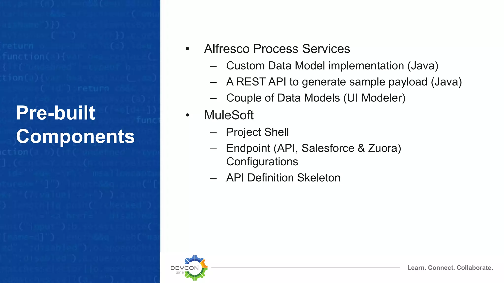 Learn. Connect. Collaborate. Pre-built Components • Alfresco Process Services – Custom Data Model implementation (Java) – A REST API to generate sample payload (Java) – Couple of Data Models (UI Modeler) • MuleSoft – Project Shell – Endpoint (API, Salesforce & Zuora) Configurations – API Definition Skeleton 