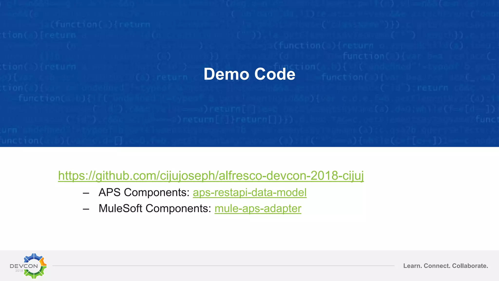 Learn. Connect. Collaborate. Demo Code https://github.com/cijujoseph/alfresco-devcon-2018-cijuj – APS Components: aps-restapi-data-model – MuleSoft Components: mule-aps-adapter 