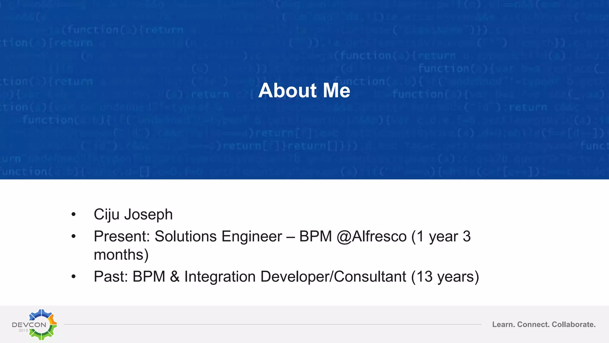 Learn. Connect. Collaborate. About Me • Ciju Joseph • Present: Solutions Engineer – BPM @Alfresco (1 year 3 months) • Past: BPM & Integration Developer/Consultant (13 years) 