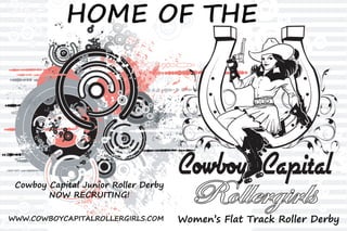 Women’sFlatTrackRollerDerby
CowboyCapitalJuniorRollerDerby
NOW RECRUITING!
WWW.COWBOYCAPITALROLLERGIRLS.COM
HOMEOFTHE
 