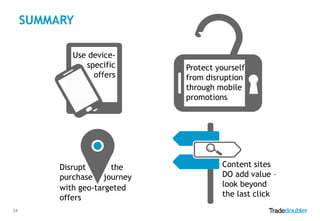 SUMMARY
Use devicespecific
offers

Disrupt
the
purchase journey
with geo-targeted
offers
24

Protect yourself
from disruption
through mobile
promotions

Content sites
DO add value –
look beyond
the last click

 