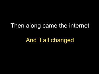 Then along came the internet
And it all changed

 