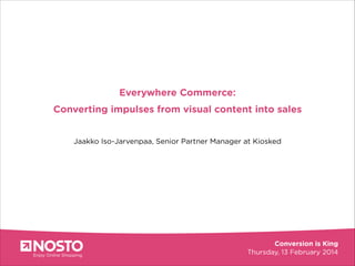 Greater
Everywhere
conversion

Commerce:

Converting impulses from visual content into sales
!
Jaakko Iso-Jarvenpaa, Senior Partner Manager at Kiosked

 