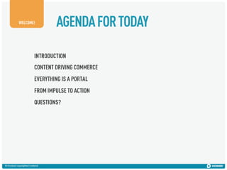 WELCOME!

AGENDA FOR TODAY

INTRODUCTION
CONTENT DRIVING COMMERCE
EVERYTHING IS A PORTAL
FROM IMPULSE TO ACTION
QUESTIONS?

© Kiosked copyrighted material

 