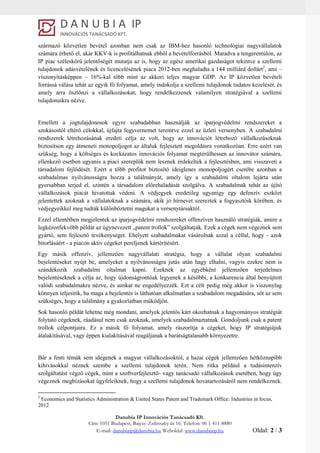 Danubia IP Innovációs Tanácsadó Kft.
Cím: 1051 Budapest, Bajcsy-Zsilinszky út 16. Telefon: 06 1 411-8880
E-mail: danubiaip@danubia.hu Weboldal: www.danubiaip.hu Oldal: 2 / 3
származó közvetlen bevétel azonban nem csak az IBM-hez hasonló technológiai nagyvállalatok
számára érhető el, akár KKV-k is profitálhatnak ebből a bevételforrásból. Maradva a tengerentúlon, az
IP piac széleskörű jelentőségét mutatja az is, hogy az egész amerikai gazdaságot tekintve a szellemi
tulajdonok adásvételének és licencelésének piaca 2012-ben meghaladta a 144 milliárd dollárt2
, ami –
viszonyításképpen – 16%-kal több mint az akkori teljes magyar GDP. Az IP közvetlen bevételi
forrássá válása tehát az egyik fő folyamat, amely indokolja a szellemi tulajdonok tudatos kezelését, és
amely arra ösztönzi a vállalkozásokat, hogy rendelkezzenek valamilyen stratégiával a szellemi
tulajdonaikra nézve.
Emellett a jogtulajdonosok egyre szabadabban használják az iparjogvédelmi rendszereket a
szokásostól eltérő célokkal, újfajta fegyvernemet teremtve ezzel az üzleti versenyben. A szabadalmi
rendszerek létrehozásának eredeti célja az volt, hogy az innovációt létrehozó vállalkozásoknak
biztosítson egy átmeneti monopoljogot az általuk fejlesztett megoldásra vonatkozóan. Erre azért van
szükség, hogy a költséges és kockázatos innovációs folyamat megtérülhessen az innovátor számára,
ellenkező esetben ugyanis a piaci szereplők nem lesznek érdekeltek a fejlesztésben, ami visszaveti a
társadalom fejlődését. Ezért a több profitot biztosító ideiglenes monopoljogért cserébe azonban a
szabadalmas nyilvánosságra hozza a találmányát, amely így a szabadalmi oltalom lejárta után
gyorsabban terjed el, szintén a társadalom előrehaladását szolgálva. A szabadalmak tehát az újító
vállalkozások piacát hivatottak védeni. A védjegyek eredetileg ugyanígy egy defenzív eszközt
jelentettek azoknak a vállalatoknak a számára, akik jó hírnevet szereztek a fogyasztóik körében, és
védjegyeikkel meg tudták különböztetni magukat a versenytársaktól.
Ezzel ellentétben megjelentek az iparjogvédelmi rendszereket offenzíven használó stratégiák, amire a
legkézenfekvőbb példát az úgynevezett „patent trollok” szolgáltatják. Ezek a cégek nem végeznek sem
gyártó, sem fejlesztő tevékenységet. Ehelyett szabadalmakat vásárolnak azzal a céllal, hogy - azok
bitorlásáért - a piacon aktív cégeket pereljenek kártérítésért.
Egy másik offenzív, jellemzően nagyvállalati stratégia, hogy a vállalat olyan szabadalmi
bejelentéseket nyújt be, amelyeket a nyilvánosságra jutás után hagy elhalni, vagyis ezekre nem is
szándékozik szabadalmi oltalmat kapni. Ezeknek az egyébként jellemzően terjedelmes
bejelentéseknek a célja az, hogy újdonságrontóak legyenek a későbbi, a konkurencia által benyújtott
valódi szabadalmakra nézve, és azokat ne engedélyezzék. Ezt a célt pedig még akkor is viszonylag
könnyen teljesítik, ha maga a bejelentés is láthatóan alkalmatlan a szabadalom megadására, sőt az sem
szükséges, hogy a találmány a gyakorlatban működjön.
Sok hasonló példát lehetne még mondani, amelyek jelentős kárt okozhatnak a hagyományos stratégiát
folytató cégeknek, ráadásul nem csak azoknak, amelyek szabadalmaztatnak. Gondoljunk csak a patent
trollok célpontjaira. Ez a másik fő folyamat, amely rászorítja a cégeket, hogy IP stratégiájuk
átalakításával, vagy éppen kialakításával reagáljanak a barátságtalanabb környezetre.
Bár a fenti témák sem idegenek a magyar vállalkozásoktól, a hazai cégek jellemzően hétköznapibb
kihívásokkal néznek szembe a szellemi tulajdonok terén. Nem ritka például a tudásintenzív
szolgáltatást végző cégek, mint a szoftverfejlesztő- vagy tanácsadó vállalkozások esetében, hogy úgy
végeznek megbízásokat ügyfeleiknek, hogy a szellemi tulajdonok hovatartozásáról nem rendelkeznek.
2
Economics and Statistics Administration & United States Patent and Trademark Office: Industries in focus,
2012
 