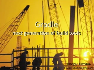Gradle
next generation of build tools




                        Игорь Хотинь
                      E-mail: khotin@gmx.com
 