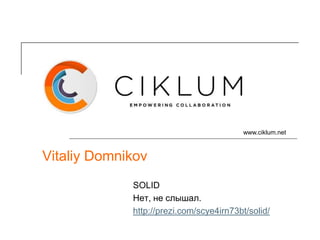 www.ciklum.net



Vitaliy Domnikov
             SOLID
             Нет, не слышал.
             http://prezi.com/scye4irn73bt/solid/
 