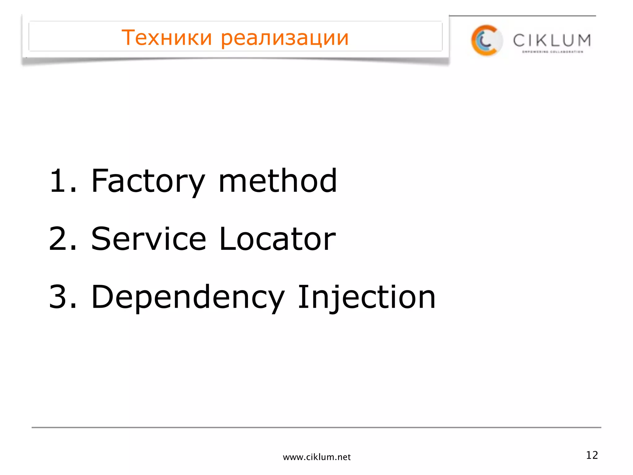 Техники реализации




1. Factory method
2. Service Locator
3. Dependency Injection



                www.ciklum.net   12
 