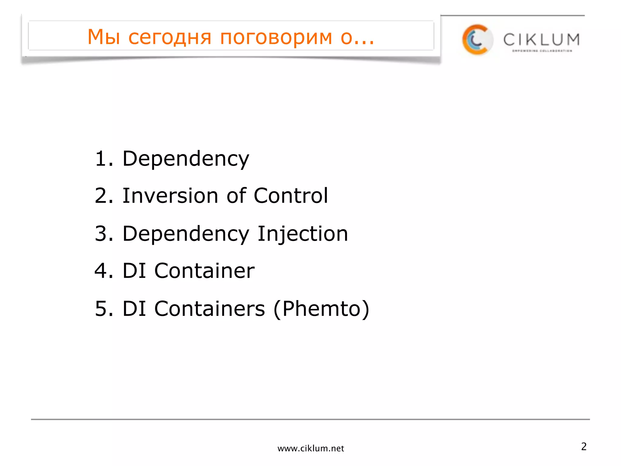 Мы сегодня поговорим о...




1. Dependency
2. Inversion of Control
3. Dependency Injection
4. DI Container
5. DI Containers (Phemto)




                  www.ciklum.net   2
 