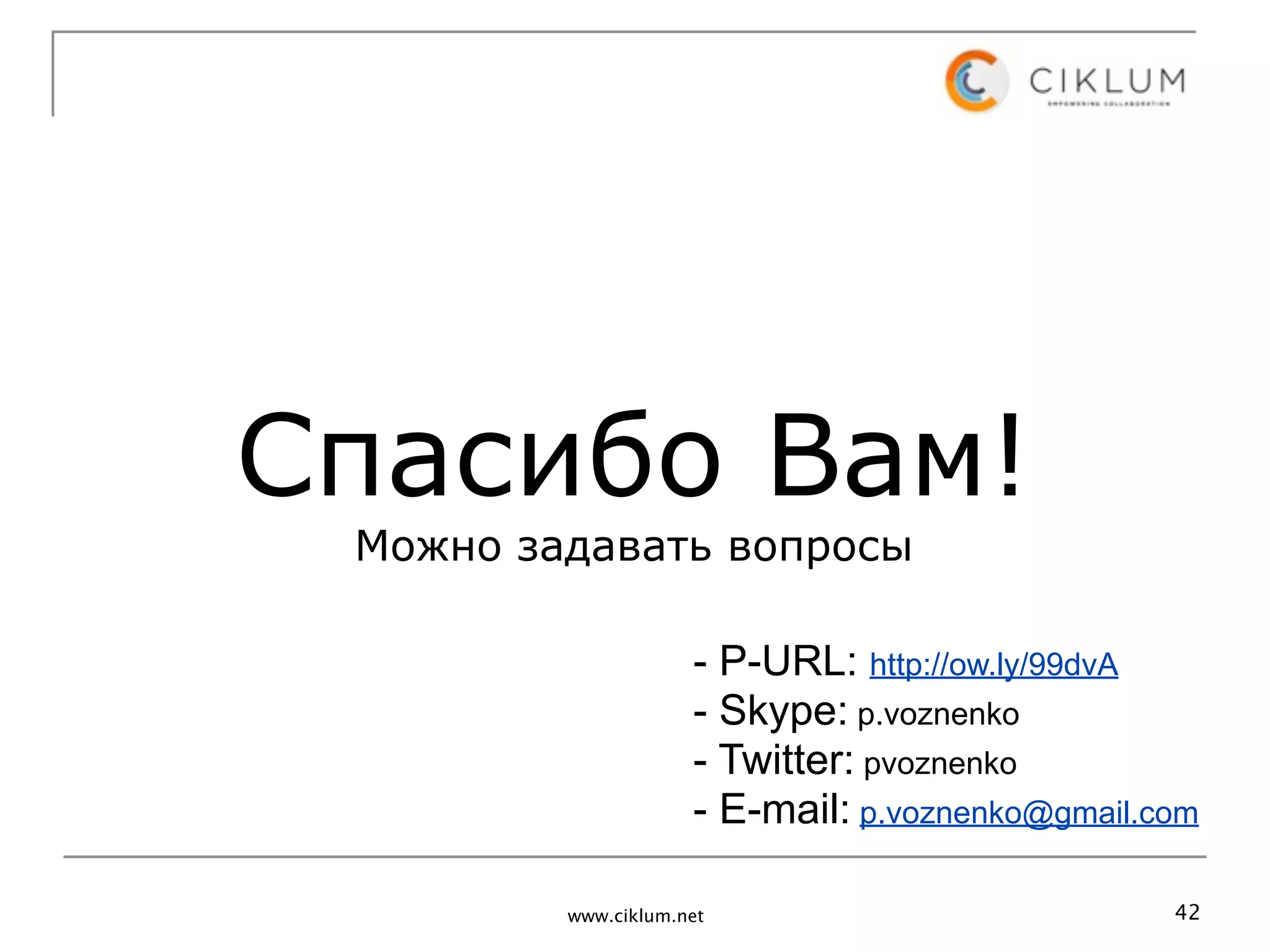 Спасибо Вам!
 Можно задавать вопросы

                     - P-URL: http://ow.ly/99dvA
                     - Skype: p.voznenko
                     - Twitter: pvoznenko
                     - E-mail: p.voznenko@gmail.com

         www.ciklum.net                          42
 