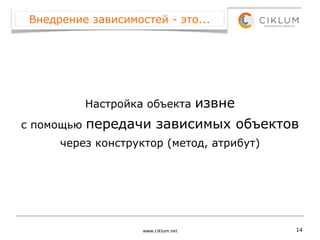 Внедрение зависимостей - это...




            Настройка объекта         извне
с помощью   передачи зависимых объектов
      через конструктор (метод, атрибут)




                     www.ciklum.net           14
 