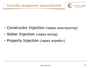 Способы внедрения зависимостей




- Constructor Injection (через конструктор)
- Setter Injection (через метод)
- Property Injection (через атрибут)




                     www.ciklum.net           17
 