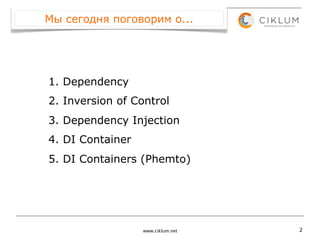 Мы сегодня поговорим о...




1. Dependency
2. Inversion of Control
3. Dependency Injection
4. DI Container
5. DI Containers (Phemto)




                  www.ciklum.net   2
 
