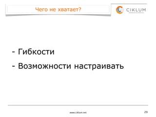 Чего не хватает?




- Гибкости
- Возможности настраивать




                www.ciklum.net   29
 