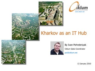 Kharkov as an IT Hub By Ivan Pohrebniyak Ciklum Sales Coordinator poi@ciklum.net  www.ciklum.net 13 January 2010 