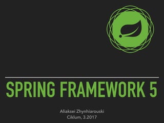 SPRING FRAMEWORK 5
Aliaksei Zhynhiarouski 
Ciklum, 3.2017
 