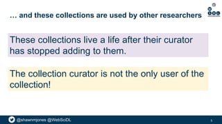 @shawnmjones @WebSciDL
… and these collections are used by other researchers
5
The collection curator is not the only user of the
collection!
These collections live a life after their curator
has stopped adding to them.
 
