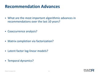 Recommendation Advances


What are the most important algorithmic advances in
recommendations over the last 10 years?



Cooccurrence analysis?



Matrix completion via factorization?



Latent factor log-linear models?



Temporal dynamics?

©MapR Technologies 2013

11

 