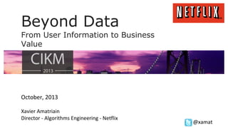 Beyond Data
From User Information to Business
Value

October, 2013
Xavier Amatriain
Director - Algorithms Engineering - Netflix

@xamat

 
