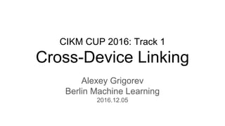 CIKM CUP 2016: Track 1
Cross-Device Linking
Alexey Grigorev
Berlin Machine Learning
2016.12.05
 