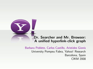 Dr. Searcher and Mr. Browser:
       A uniﬁed hyperlink-click graph
Barbara Poblete, Carlos Castillo, Aristides Gionis
    University Pompeu Fabra, Yahoo! Research
                                Barcelona, Spain
                                      CIKM 2008
 