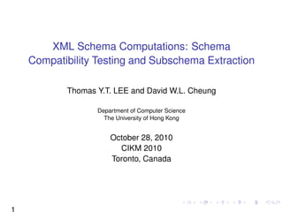 XML Schema Computations: Schema
    Compatibility Testing and Subschema Extraction

           Thomas Y.T. LEE and David W.L. Cheung

                  Department of Computer Science
                    The University of Hong Kong


                      October 28, 2010
                        CIKM 2010
                      Toronto, Canada




1
 