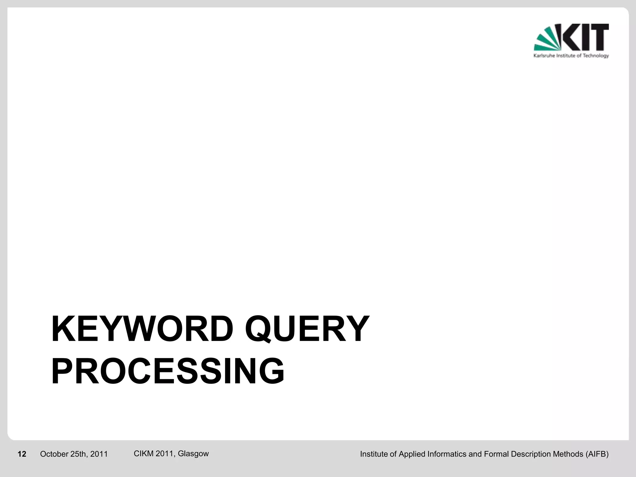 KEYWORD QUERY
       PROCESSING

12   October 25th, 2011   CIKM 2011, Glasgow   Institute of Applied Informatics and Formal Description Methods (AIFB)
 