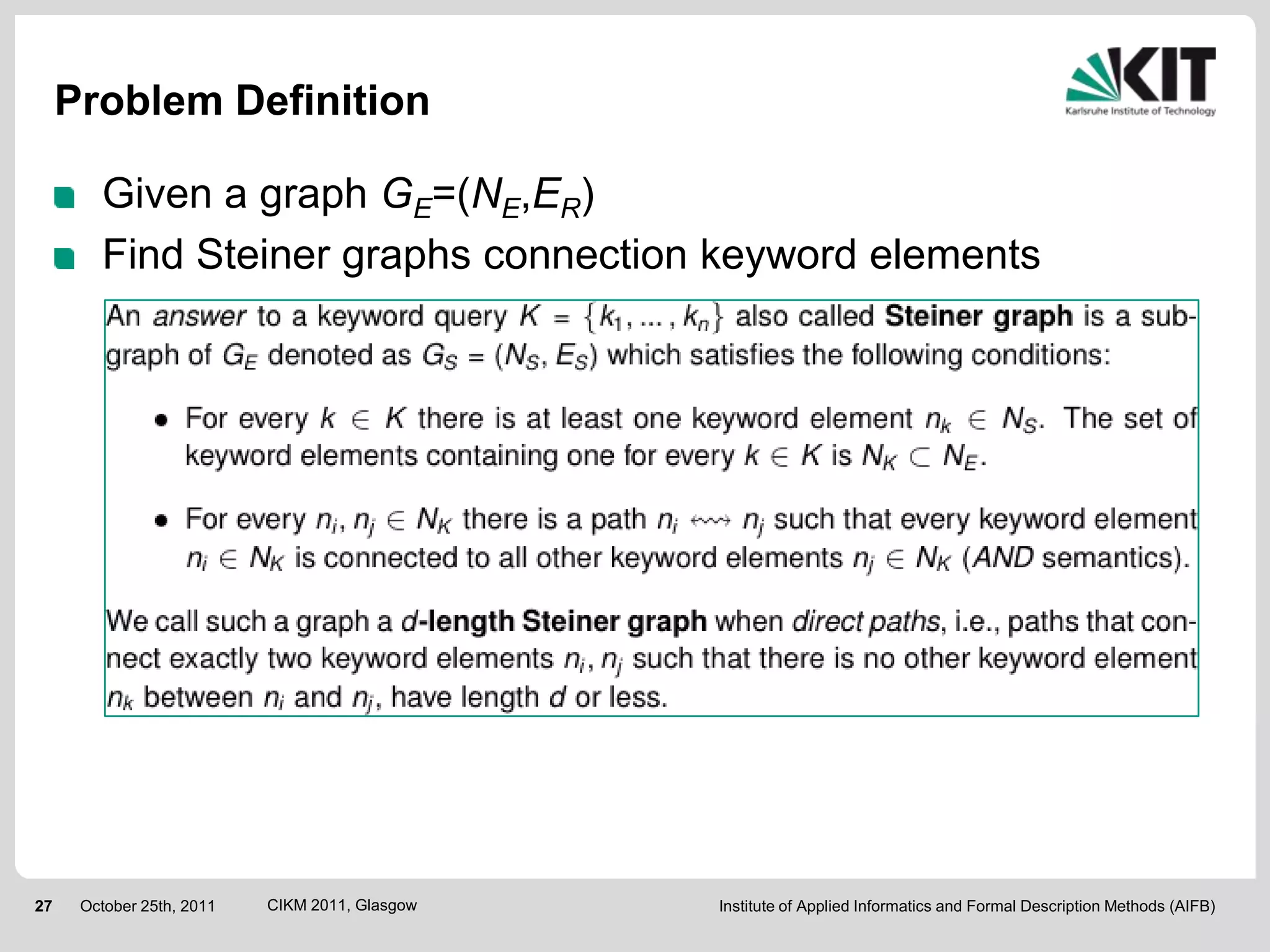 Problem Definition

        Given a graph GE=(NE,ER)
        Find Steiner graphs connection keyword elements




27    October 25th, 2011   CIKM 2011, Glasgow   Institute of Applied Informatics and Formal Description Methods (AIFB)
 