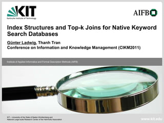 Index Structures and Top-k Joins for Native Keyword
Search Databases
Günter Ladwig, Thanh Tran
Conference on Information and Knowledge Management (CIKM2011)


Institute of Applied Informatics and Formal Description Methods (AIFB)




KIT – University of the State of Baden-Württemberg and
National Large-scale Research Center of the Helmholtz Association        www.kit.edu
 