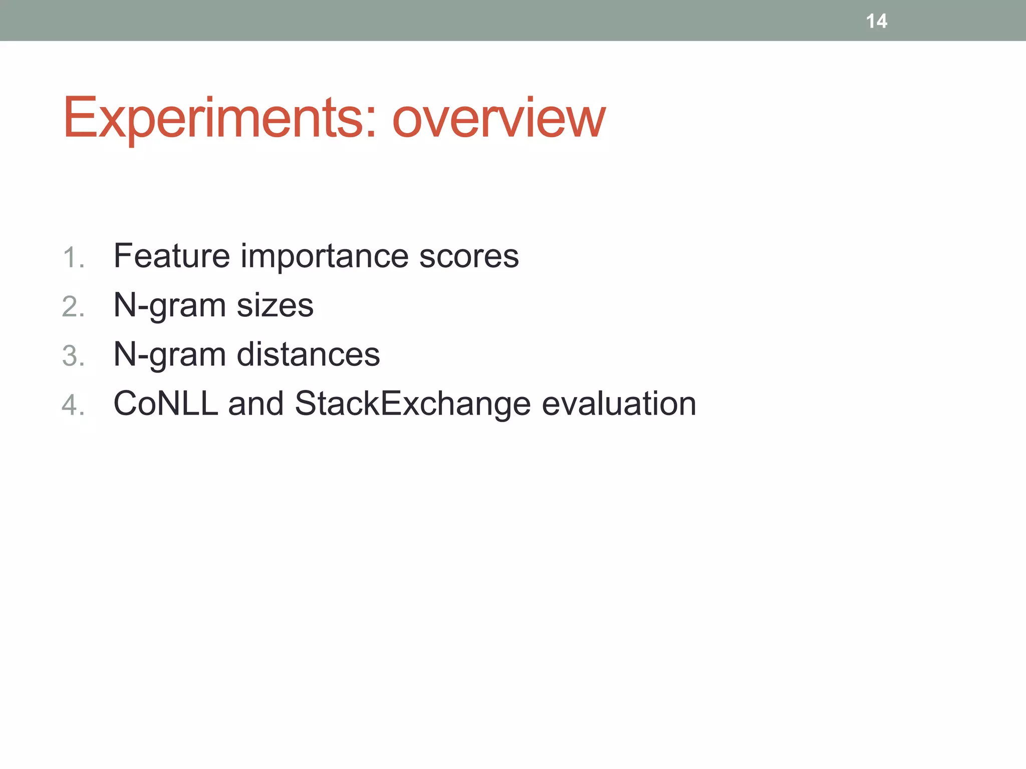 Experiments: overview 
1. Feature importance scores 
2. N-gram sizes 
3. N-gram distances 
4. CoNLL and StackExchange evaluation 
14 
 