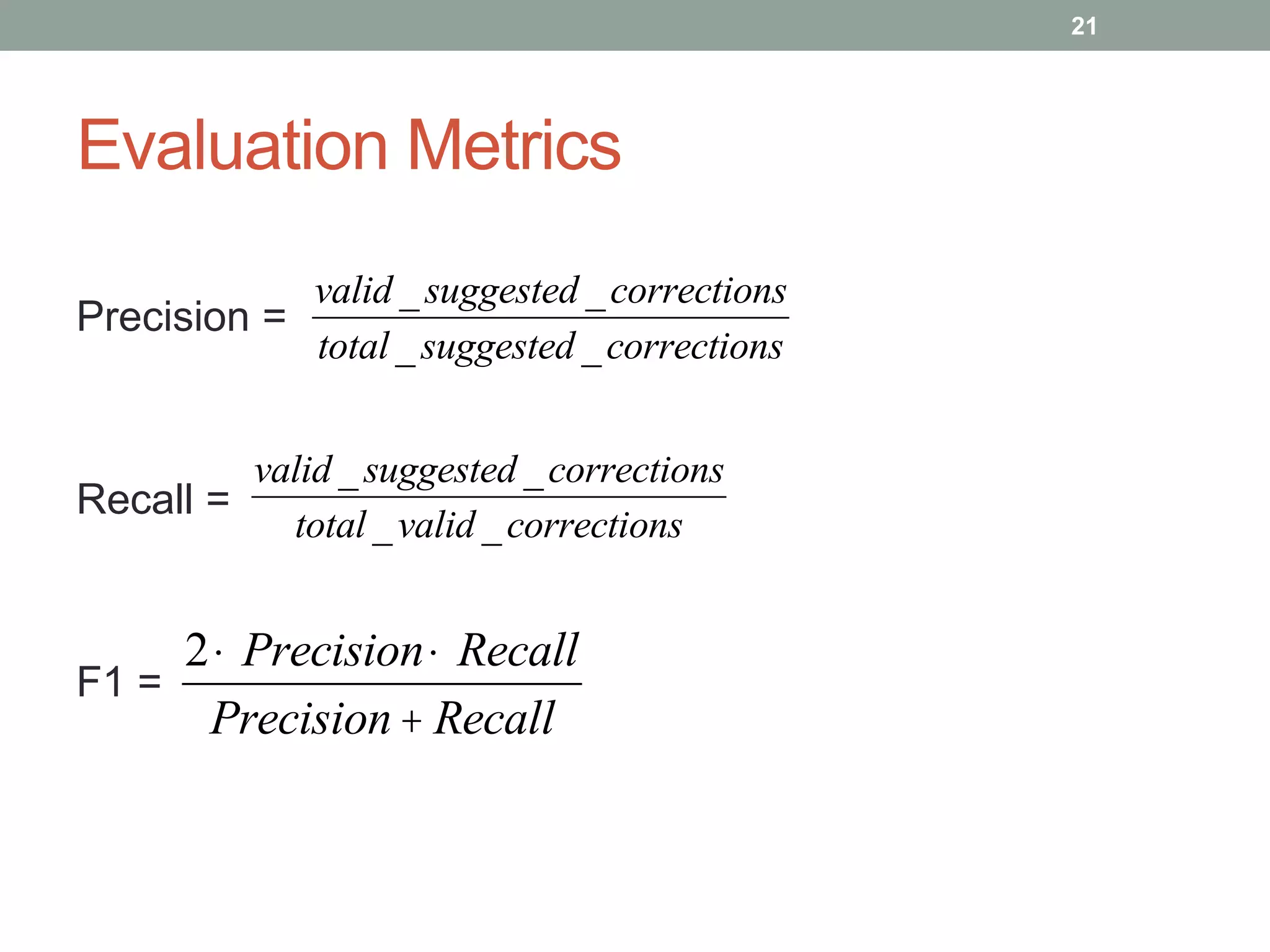 Evaluation Metrics 
Precision = 
Recall = 
F1 = 
21 
valid _ suggested _ corrections 
total _ suggested _ corrections 
valid _ suggested _corrections 
total _ valid _ corrections 
2·Precision·Recall 
Precision+ Recall 
