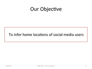 Our 
Objec've 
14/11/05 
CIKM 
2014 
-­‐ 
Yuto 
Yamaguchi 
6 
To 
infer 
home 
loca'ons 
of 
social 
media 
users 
 