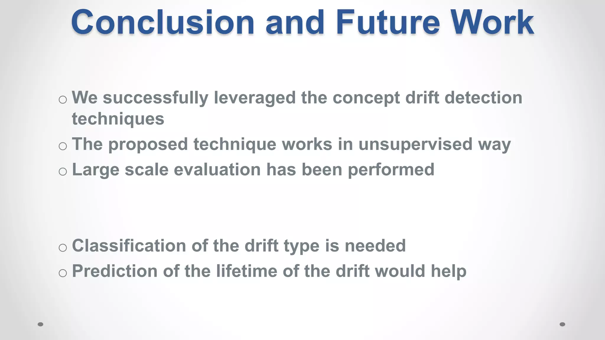 o We successfully leveraged the concept drift detection
techniques
o The proposed technique works in unsupervised way
o Large scale evaluation has been performed
o Classification of the drift type is needed
o Prediction of the lifetime of the drift would help
Conclusion and Future Work
 