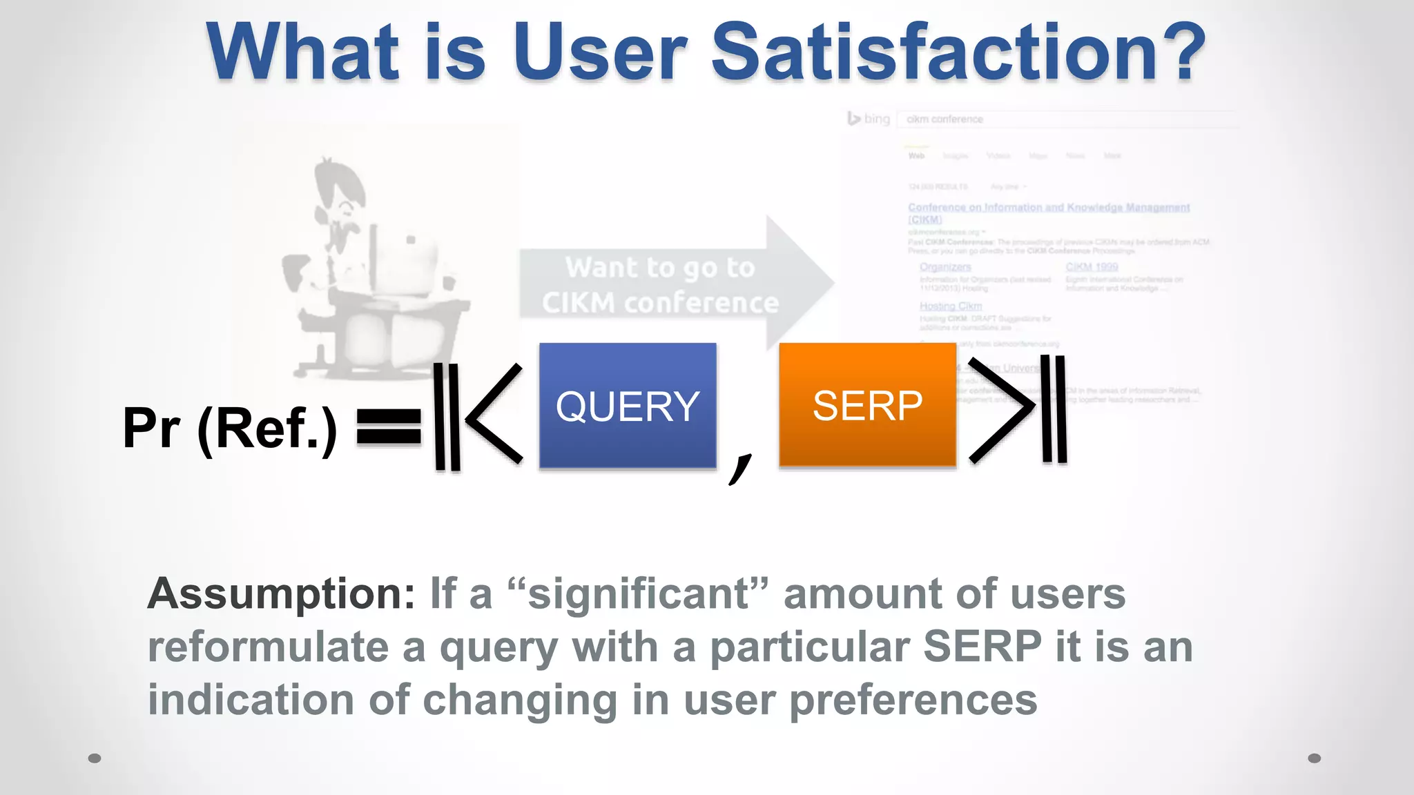 What is User Satisfaction?
QUERY SERP
,Pr (Ref.)
Assumption: If a “significant” amount of users
reformulate a query with a particular SERP it is an
indication of changing in user preferences
 