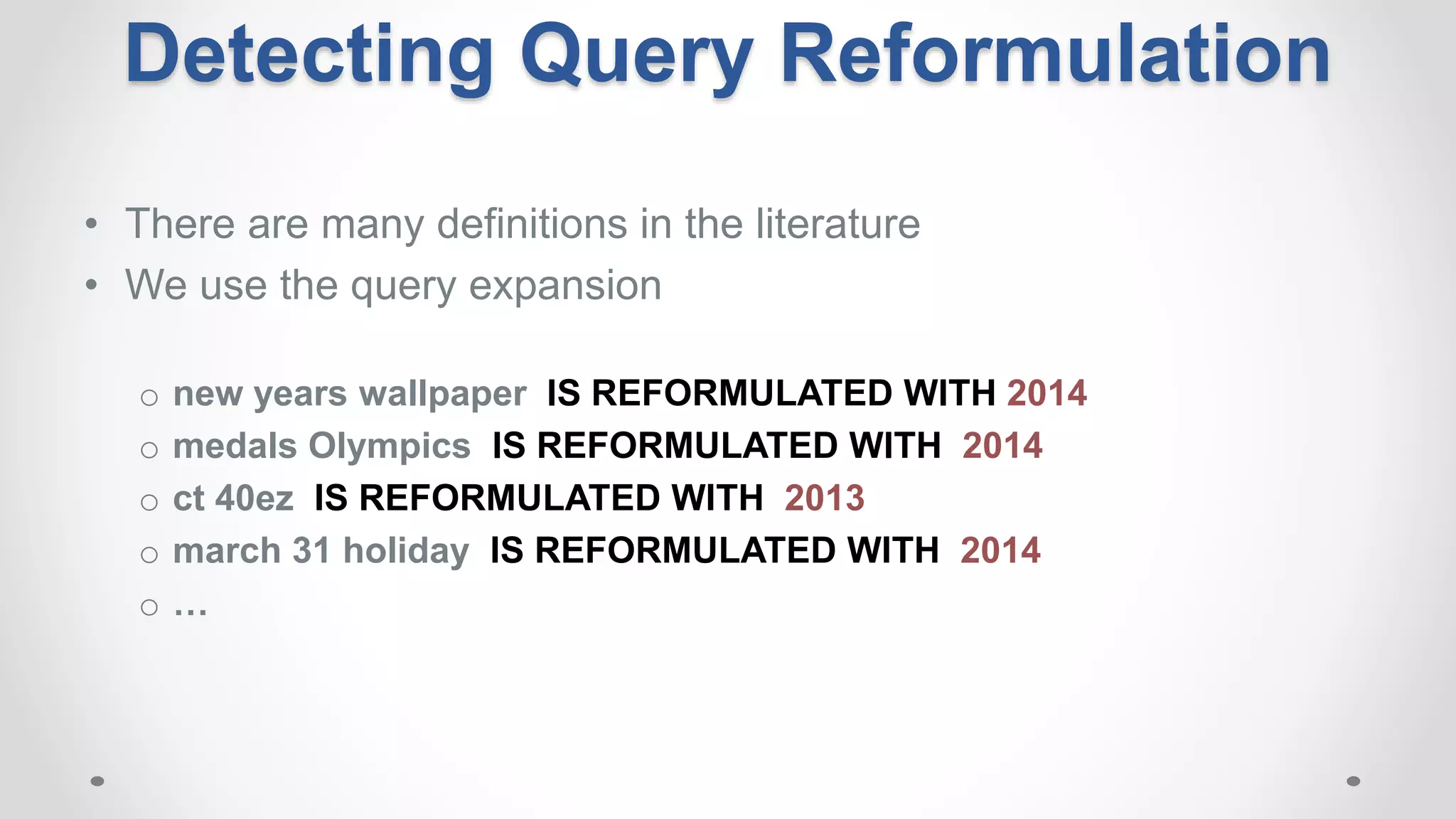 • There are many definitions in the literature
• We use the query expansion
o new years wallpaper IS REFORMULATED WITH 2014
o medals Olympics IS REFORMULATED WITH 2014
o ct 40ez IS REFORMULATED WITH 2013
o march 31 holiday IS REFORMULATED WITH 2014
o …
Detecting Query Reformulation
 