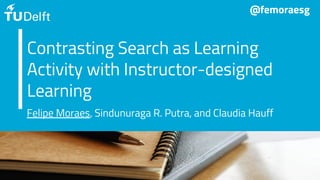 Contrasting Search as Learning
Activity with Instructor-designed
Learning
Felipe Moraes, Sindunuraga R. Putra, and Claudia Hauff
@femoraesg
 