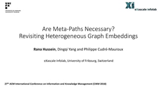 Are Meta-Paths Necessary?
Revisiting Heterogeneous Graph Embeddings
Rana Hussein, Dingqi Yang and Philippe Cudré-Mauroux
eXascale Infolab, University of Fribourg, Switzerland
27th ACM International Conference on Information and Knowledge Management (CIKM 2018)
 