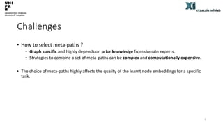 Challenges
• How to select meta-paths ?
• Graph specific and highly depends on prior knowledge from domain experts.
• Stra...